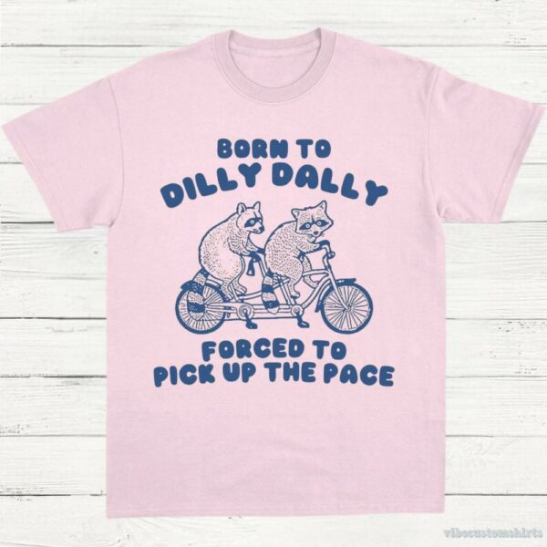 Born To Dilly Dally Forced To Pick Up The Pace T Shirt 9311377326387