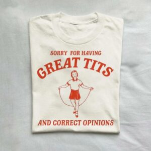 Sorry For Having Great Tits And Correct Opinions T-Shirt