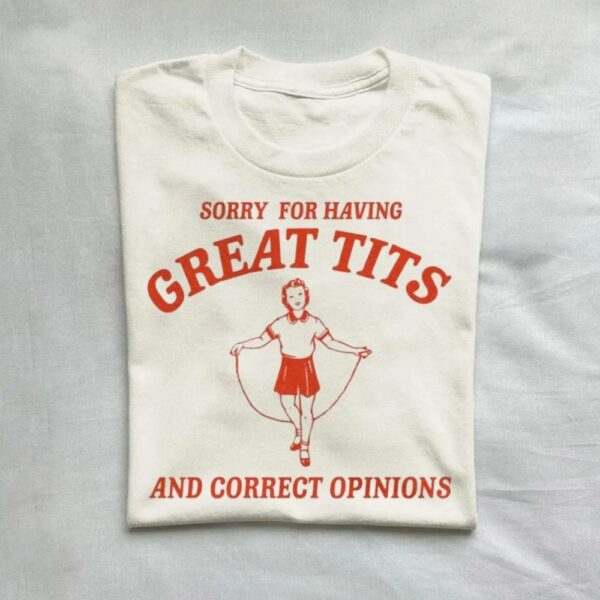 Sorry For Having Great Tits And Correct Opinions T-Shirt
