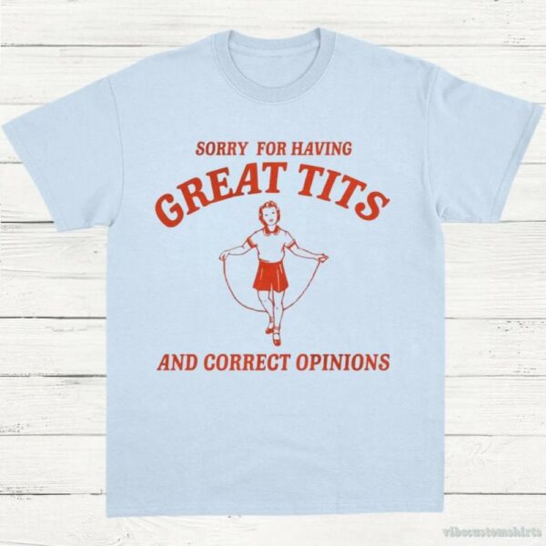 Sorry For Having Great Tits And Correct Opinions T-Shirt