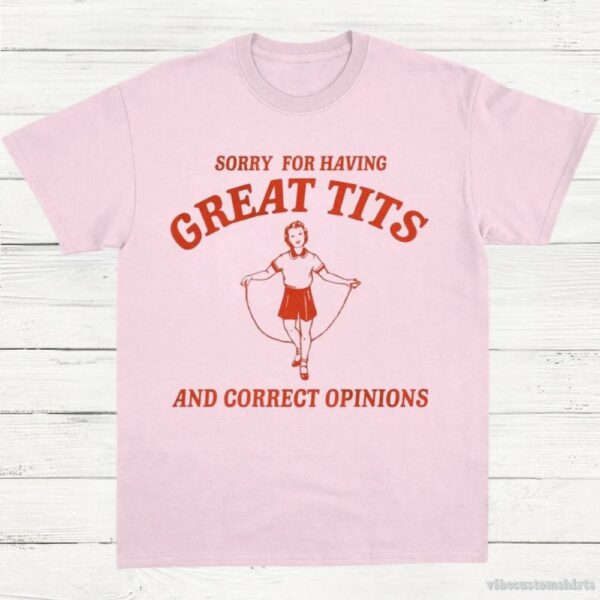 Sorry For Having Great Tits And Correct Opinions T-Shirt