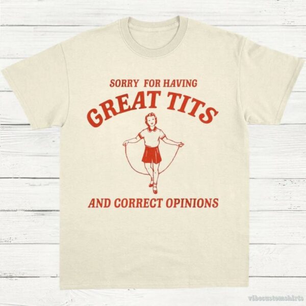 Sorry For Having Great Tits And Correct Opinions T-Shirt