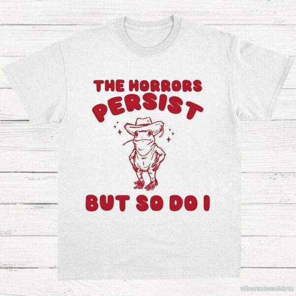 The Horrors Persist But So Do I Meme Shirt